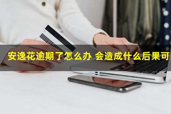 安逸花逾期了怎么办 会造成什么后果可以协商解决的吗